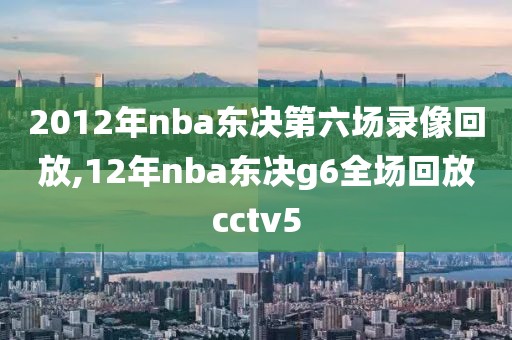 2012年nba东决第六场录像回放,12年nba东决g6全场回放cctv5