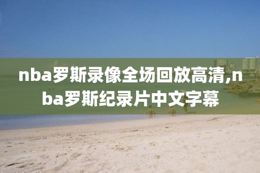 nba罗斯录像全场回放高清,nba罗斯纪录片中文字幕
