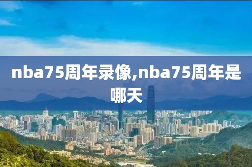 nba75周年录像,nba75周年是哪天