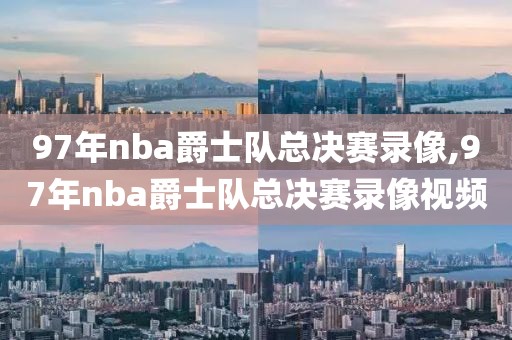 97年nba爵士队总决赛录像,97年nba爵士队总决赛录像视频