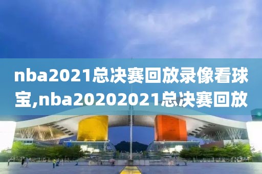 nba2021总决赛回放录像看球宝,nba20202021总决赛回放