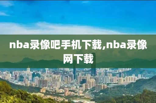 nba录像吧手机下载,nba录像网下载