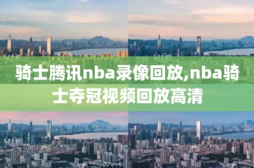 骑士腾讯nba录像回放,nba骑士夺冠视频回放高清