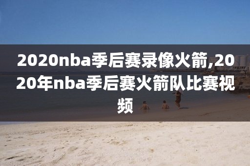 2020nba季后赛录像火箭,2020年nba季后赛火箭队比赛视频