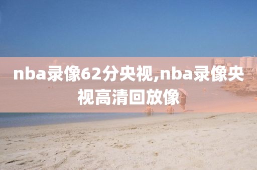 nba录像62分央视,nba录像央视高清回放像