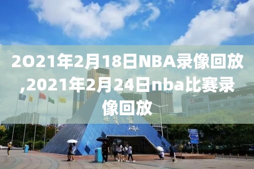 2O21年2月18日NBA录像回放,2021年2月24日nba比赛录像回放