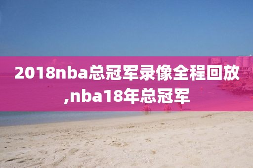 2018nba总冠军录像全程回放,nba18年总冠军