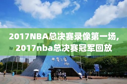 2017NBA总决赛录像第一场,2017nba总决赛冠军回放