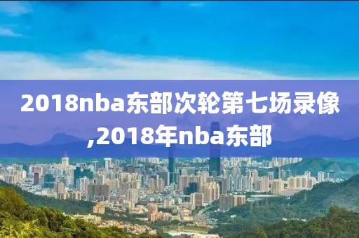 2018nba东部次轮第七场录像,2018年nba东部