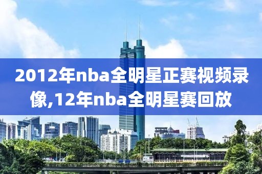 2012年nba全明星正赛视频录像,12年nba全明星赛回放