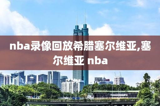 nba录像回放希腊塞尔维亚,塞尔维亚 nba