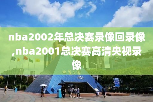 nba2002年总决赛录像回录像,nba2001总决赛高清央视录像
