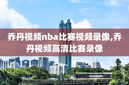 乔丹视频nba比赛视频录像,乔丹视频高清比赛录像