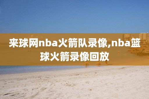 来球网nba火箭队录像,nba篮球火箭录像回放