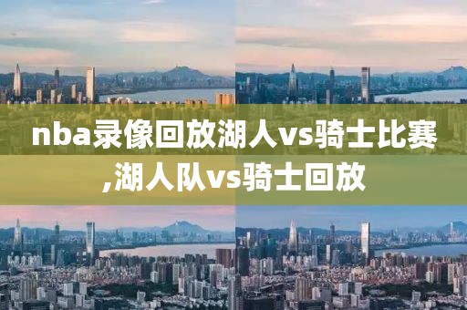 nba录像回放湖人vs骑士比赛,湖人队vs骑士回放