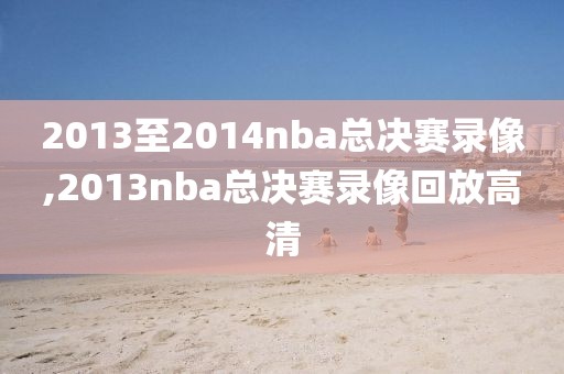 2013至2014nba总决赛录像,2013nba总决赛录像回放高清