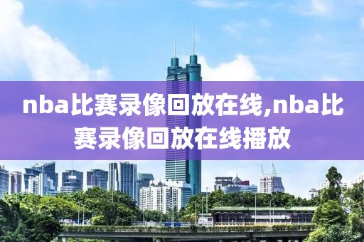 nba比赛录像回放在线,nba比赛录像回放在线播放