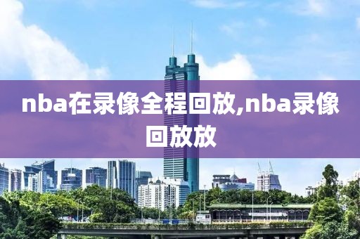 nba在录像全程回放,nba录像回放放