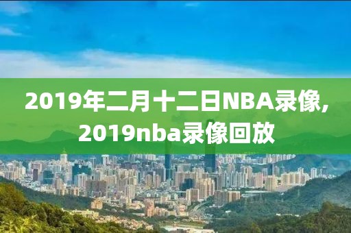 2019年二月十二日NBA录像,2019nba录像回放