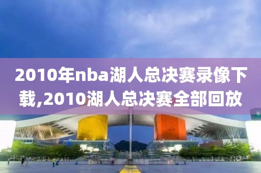 2010年nba湖人总决赛录像下载,2010湖人总决赛全部回放