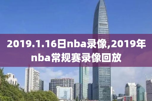 2019.1.16日nba录像,2019年nba常规赛录像回放