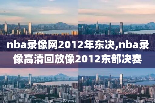 nba录像网2012年东决,nba录像高清回放像2012东部决赛