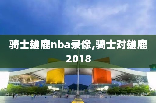 骑士雄鹿nba录像,骑士对雄鹿2018