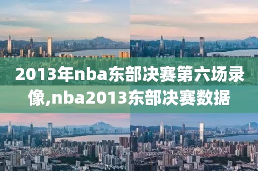 2013年nba东部决赛第六场录像,nba2013东部决赛数据