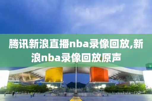 腾讯新浪直播nba录像回放,新浪nba录像回放原声