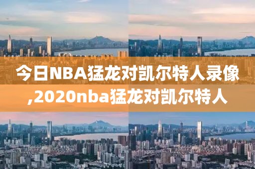 今日NBA猛龙对凯尔特人录像,2020nba猛龙对凯尔特人