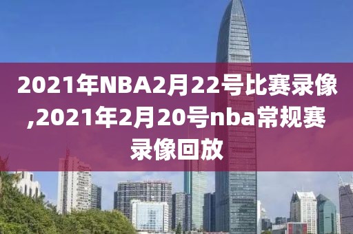 2021年NBA2月22号比赛录像,2021年2月20号nba常规赛录像回放