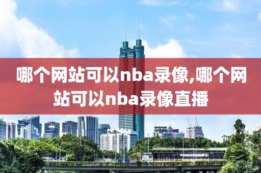 哪个网站可以nba录像,哪个网站可以nba录像直播