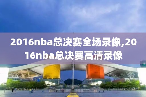 2016nba总决赛全场录像,2016nba总决赛高清录像