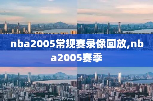 nba2005常规赛录像回放,nba2005赛季