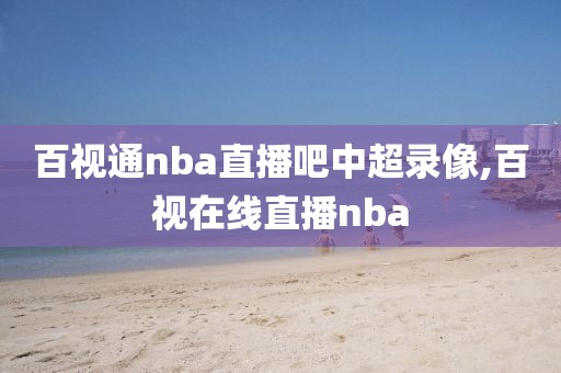 百视通nba直播吧中超录像,百视在线直播nba