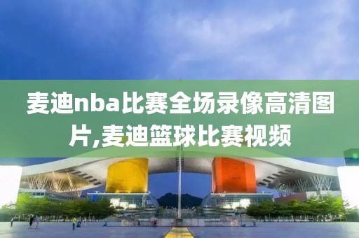 麦迪nba比赛全场录像高清图片,麦迪篮球比赛视频