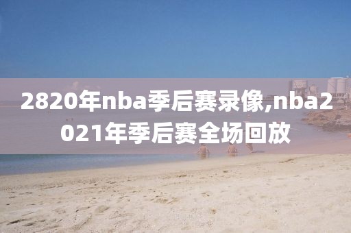 2820年nba季后赛录像,nba2021年季后赛全场回放