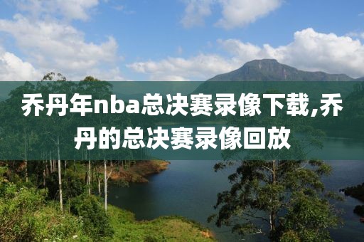 乔丹年nba总决赛录像下载,乔丹的总决赛录像回放