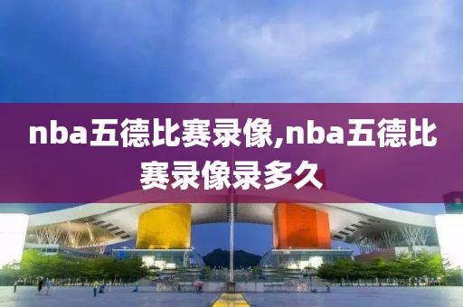 nba五德比赛录像,nba五德比赛录像录多久