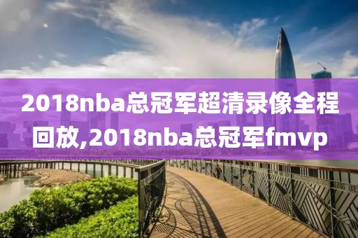 2018nba总冠军超清录像全程回放,2018nba总冠军fmvp