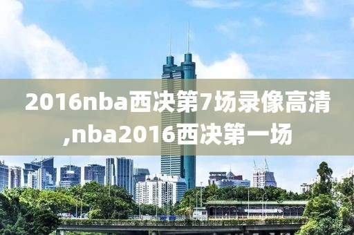 2016nba西决第7场录像高清,nba2016西决第一场