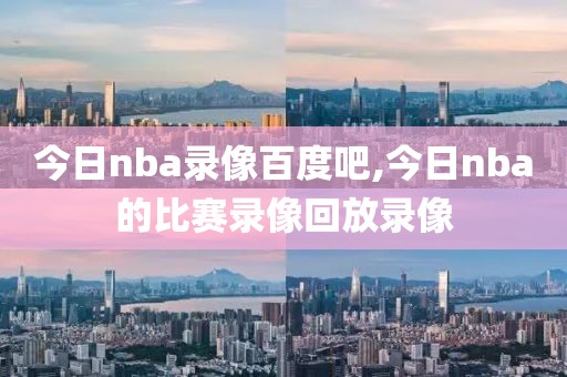 今日nba录像百度吧,今日nba的比赛录像回放录像