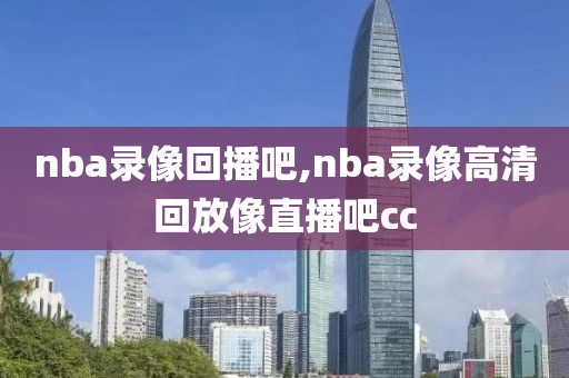 nba录像回播吧,nba录像高清回放像直播吧cc