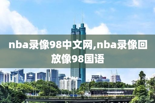 nba录像98中文网,nba录像回放像98国语