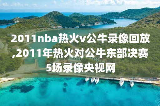 2011nba热火v公牛录像回放,2011年热火对公牛东部决赛5场录像央视网