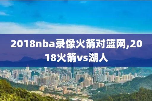 2018nba录像火箭对篮网,2018火箭vs湖人
