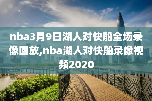 nba3月9日湖人对快船全场录像回放,nba湖人对快船录像视频2020