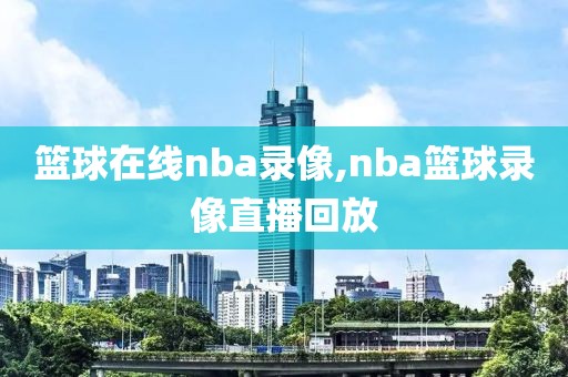 篮球在线nba录像,nba篮球录像直播回放
