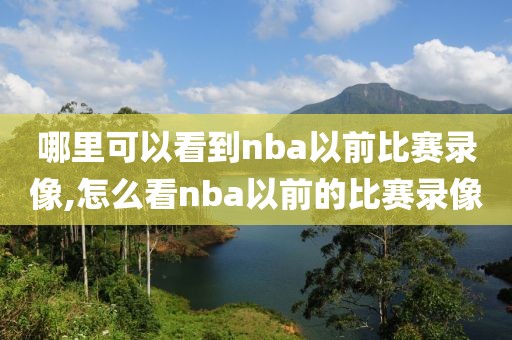 哪里可以看到nba以前比赛录像,怎么看nba以前的比赛录像