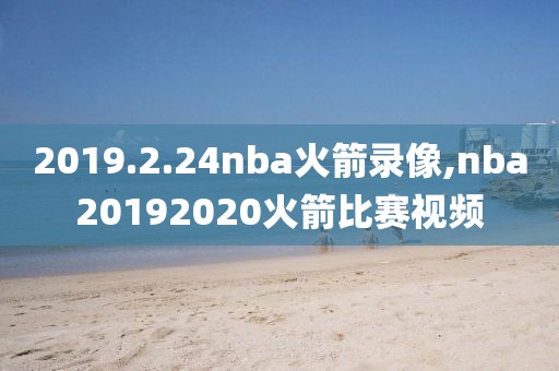 2019.2.24nba火箭录像,nba20192020火箭比赛视频